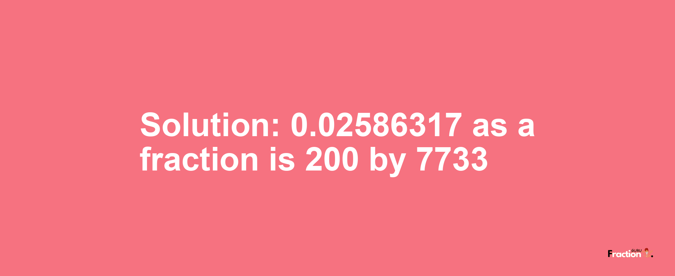 Solution:0.02586317 as a fraction is 200/7733